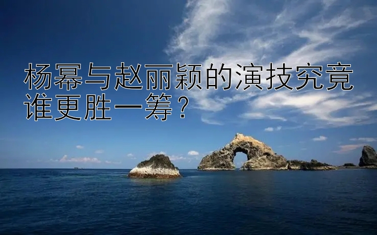 杨幂与赵丽颖的演技究竟谁更胜一筹？