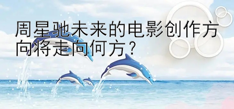 周星驰未来的电影创作方向将走向何方？