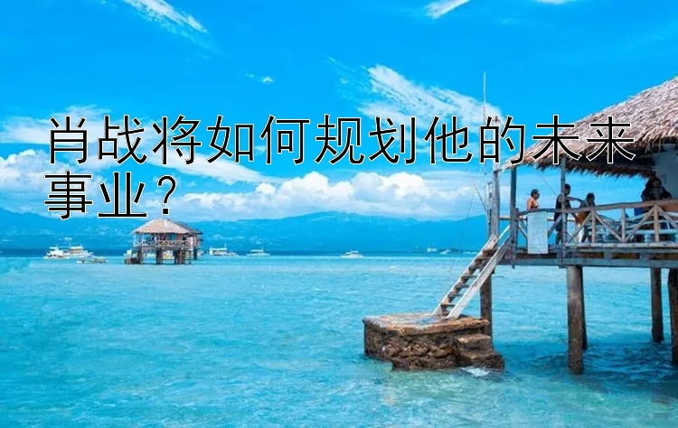 肖战将如何规划他的未来事业？