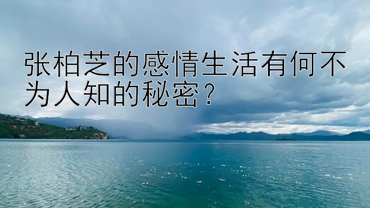 张柏芝的感情生活有何不为人知的秘密？