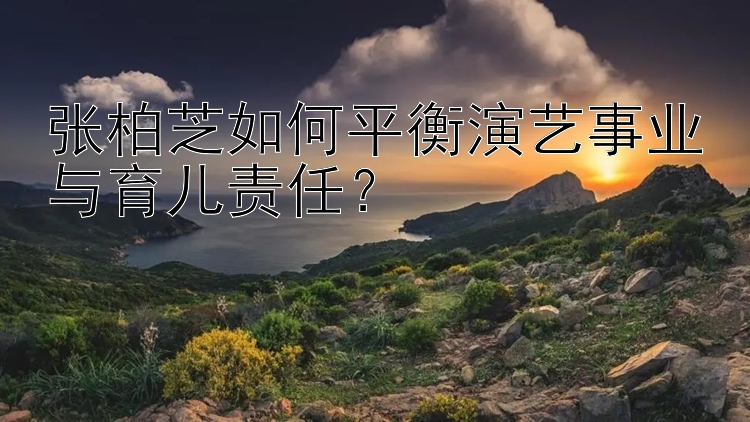 张柏芝如何平衡演艺事业与育儿责任？