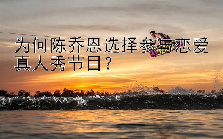 为何陈乔恩选择参与恋爱真人秀节目？