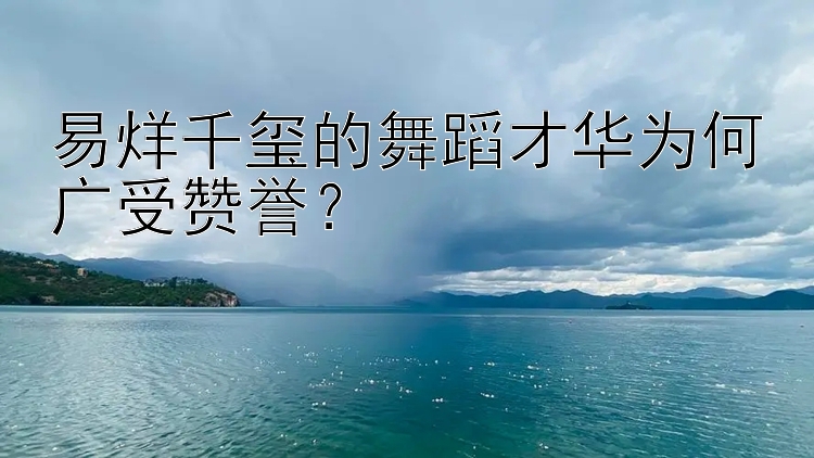 易烊千玺的舞蹈才华为何广受赞誉？