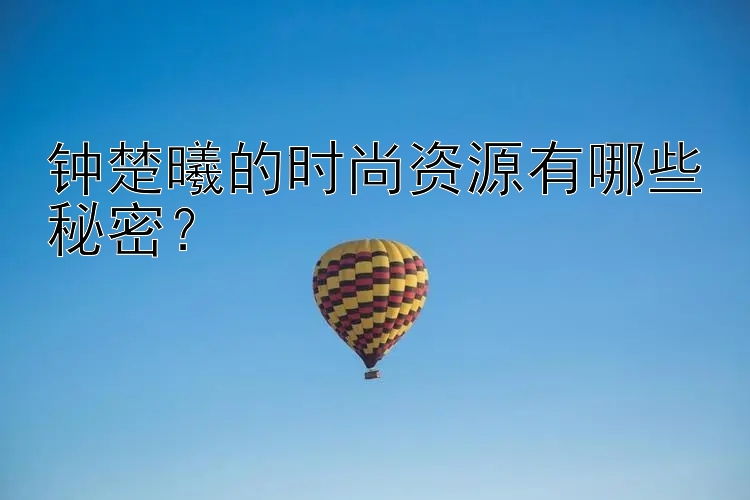 钟楚曦的时尚资源有哪些秘密？