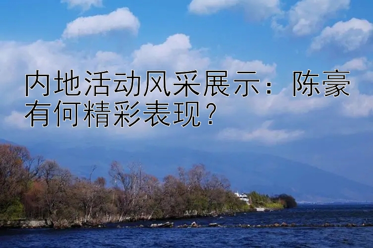 内地活动风采展示：陈豪有何精彩表现？