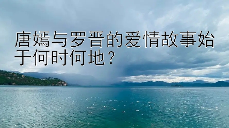 唐嫣与罗晋的爱情故事始于何时何地？