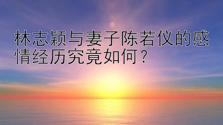 林志颖与妻子陈若仪的感情经历究竟如何？