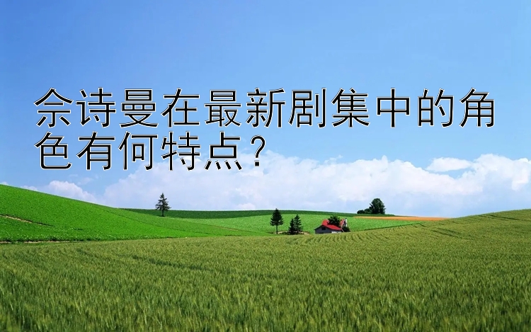 佘诗曼在最新剧集中的角色有何特点？