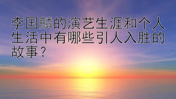 李国麟的演艺生涯和个人生活中有哪些引人入胜的故事？