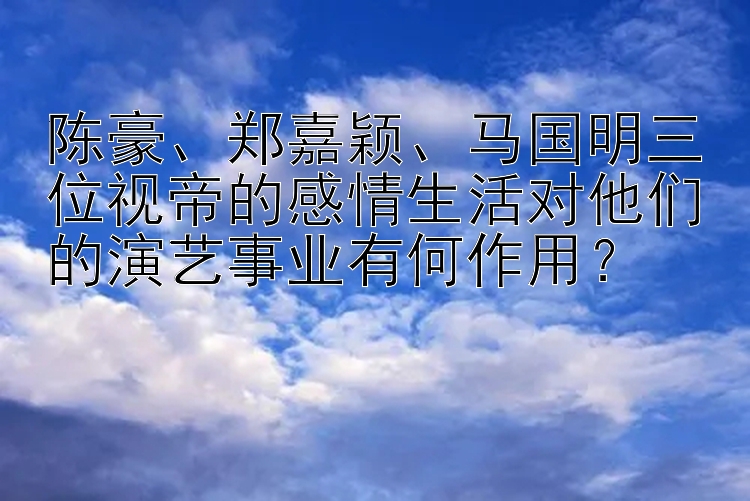 陈豪、郑嘉颖、马国明三位视帝的感情生活对他们的演艺事业有何作用？