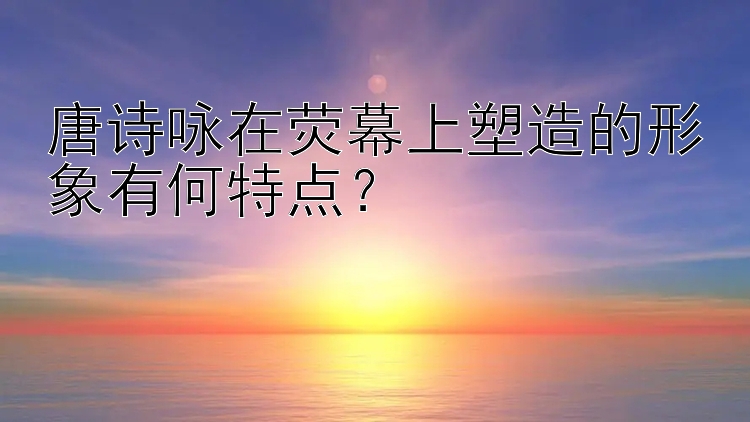 唐诗咏在荧幕上塑造的形象有何特点？