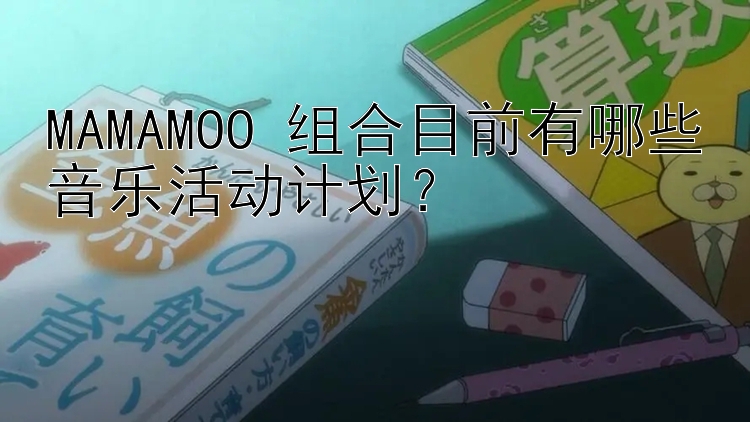 MAMAMOO 组合目前有哪些音乐活动计划？