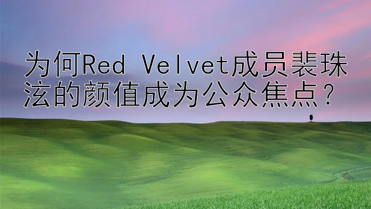 为何Red Velvet成员裴珠泫的颜值成为公众焦点？