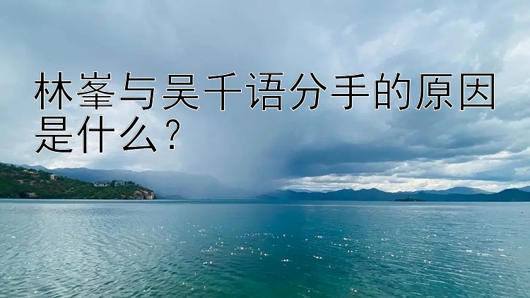 林峯与吴千语分手的原因是什么？