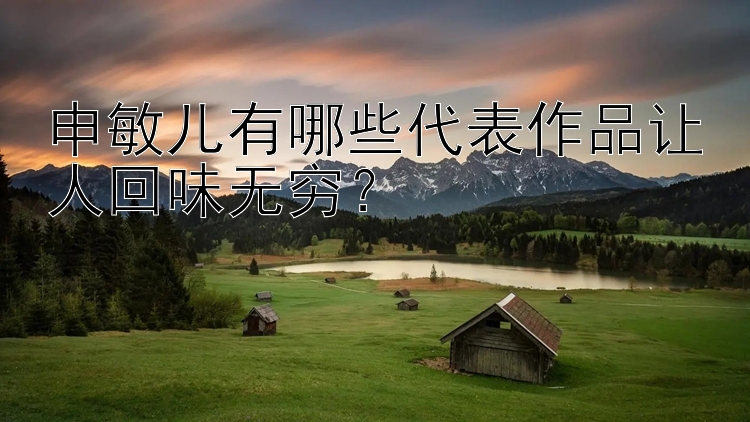 申敏儿有哪些代表作品让人回味无穷？