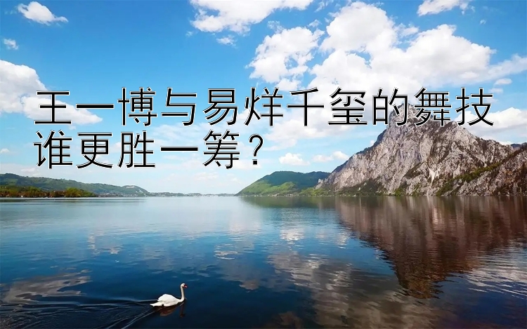 王一博与易烊千玺的舞技谁更胜一筹？