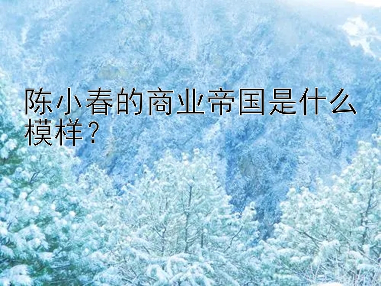 陈小春的商业帝国是什么模样？