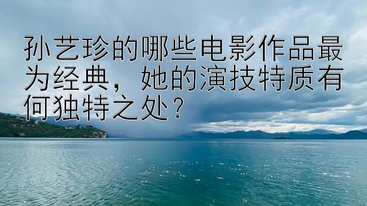 孙艺珍的哪些电影作品最为经典，她的演技特质有何独特之处？