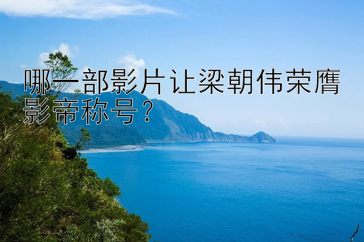 哪一部影片让梁朝伟荣膺影帝称号？