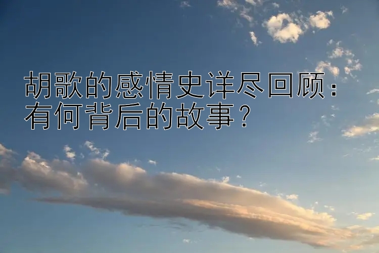 胡歌的感情史详尽回顾：有何背后的故事？