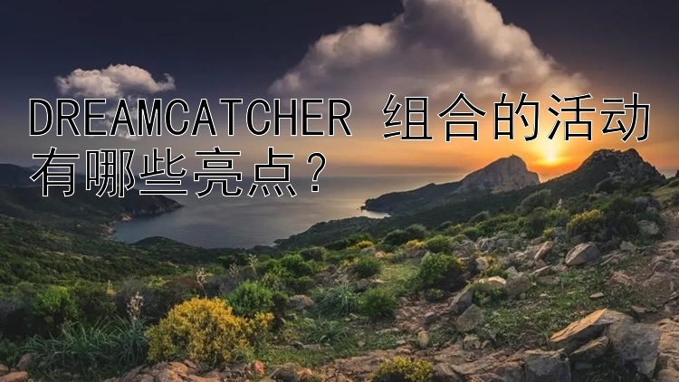 DREAMCATCHER 组合的活动有哪些亮点？