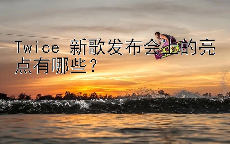 Twice 新歌发布会上的亮点有哪些？