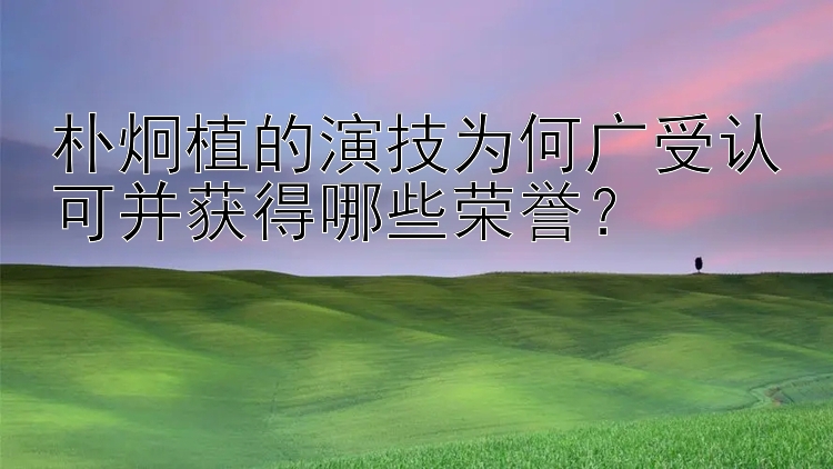 朴炯植的演技为何广受认可并获得哪些荣誉？