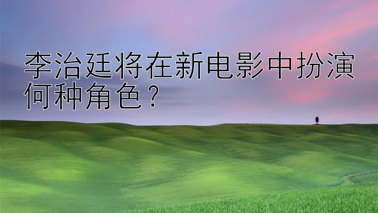 李治廷将在新电影中扮演何种角色？