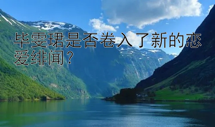 毕雯珺是否卷入了新的恋爱绯闻？