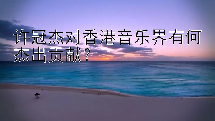 许冠杰对香港音乐界有何杰出贡献？