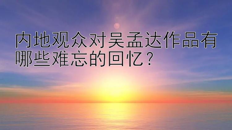 内地观众对吴孟达作品有哪些难忘的回忆？