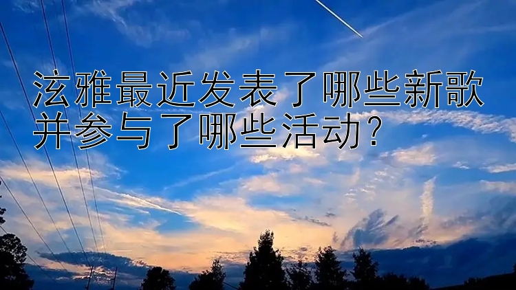 泫雅最近发表了哪些新歌并参与了哪些活动？