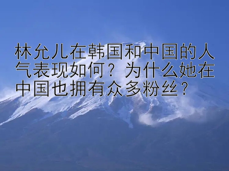 林允儿在韩国和中国的人气表现如何？为什么她在中国也拥有众多粉丝？