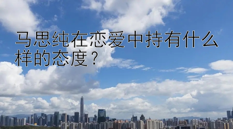 马思纯在恋爱中持有什么样的态度？