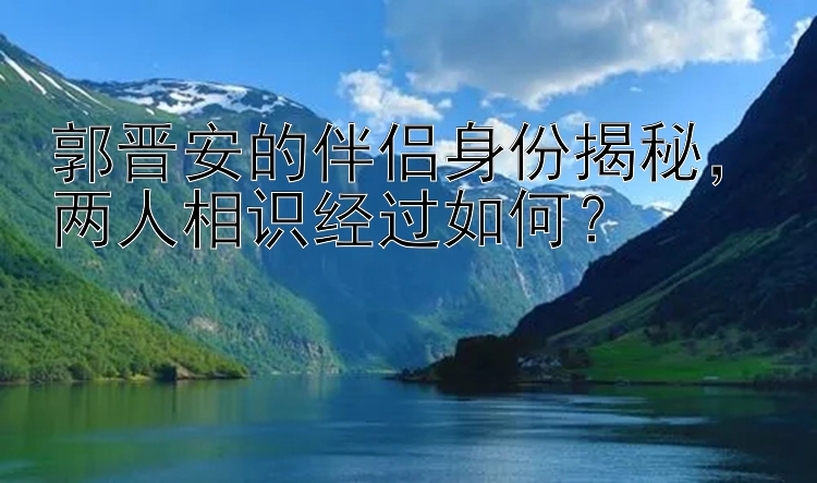 郭晋安的伴侣身份揭秘，两人相识经过如何？