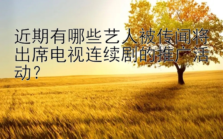 近期有哪些艺人被传闻将出席电视连续剧的推广活动？