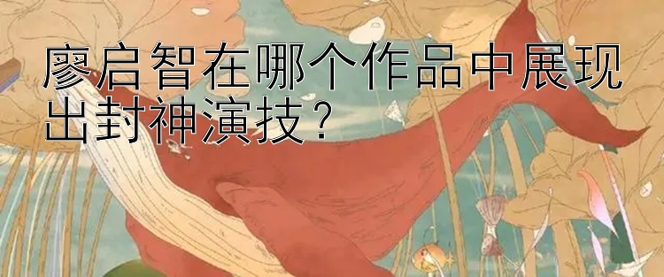 廖启智在哪个作品中展现出封神演技？