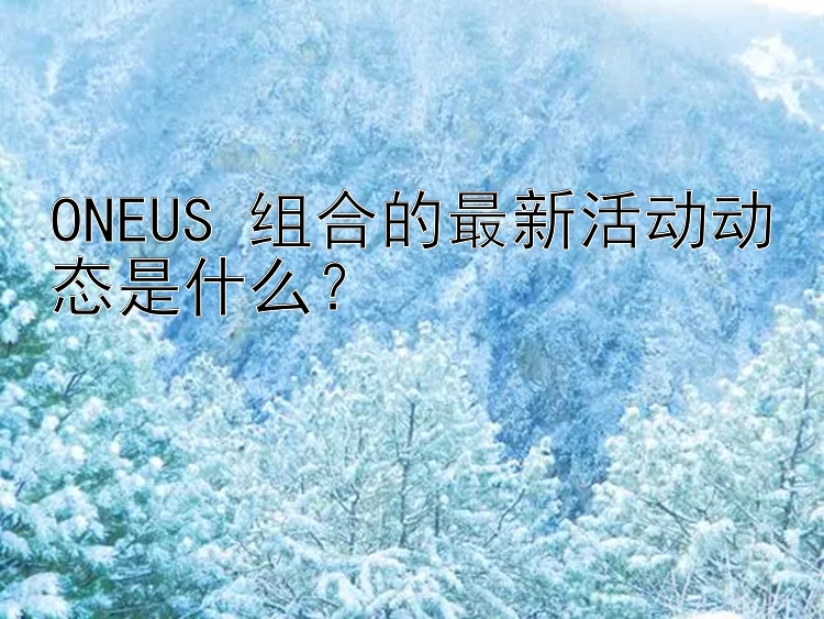 ONEUS 组合的最新活动动态是什么？