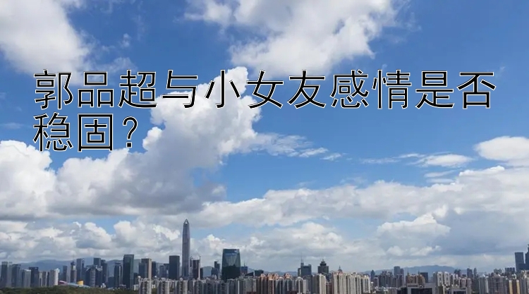 郭品超与小女友感情是否稳固？