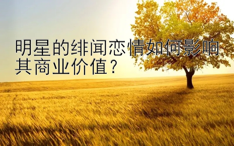 明星的绯闻恋情如何影响其商业价值？