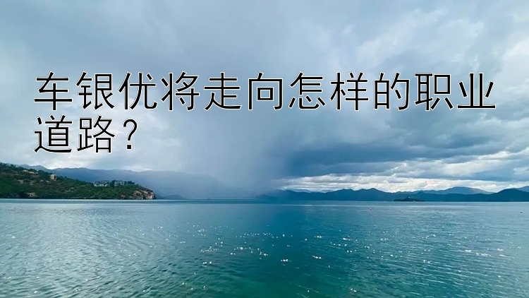 车银优将走向怎样的职业道路？