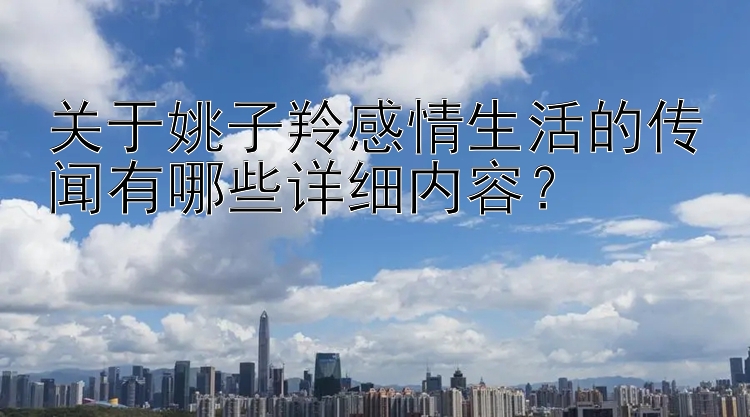 关于姚子羚感情生活的传闻有哪些详细内容？