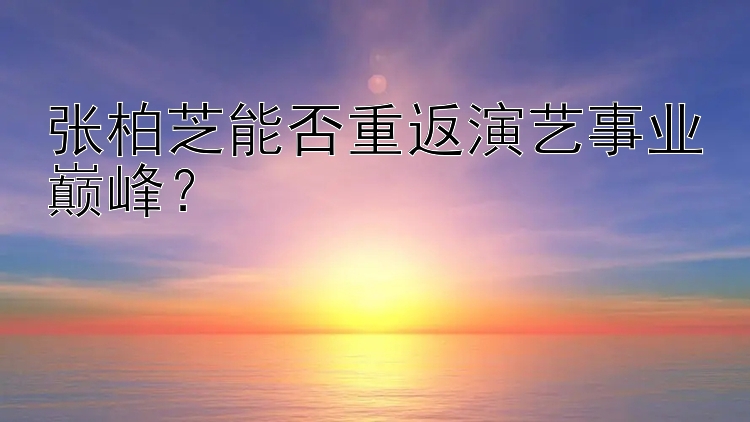 张柏芝能否重返演艺事业巅峰？