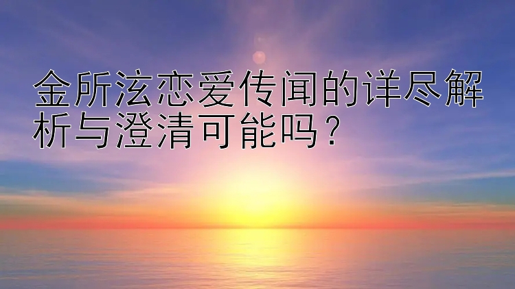 金所泫恋爱传闻的详尽解析与澄清可能吗？