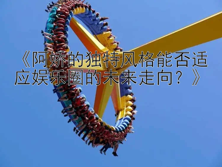 《阿娇的独特风格能否适应娱乐圈的未来走向？》