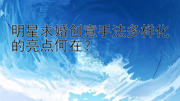 明星求婚创意手法多样化的亮点何在？