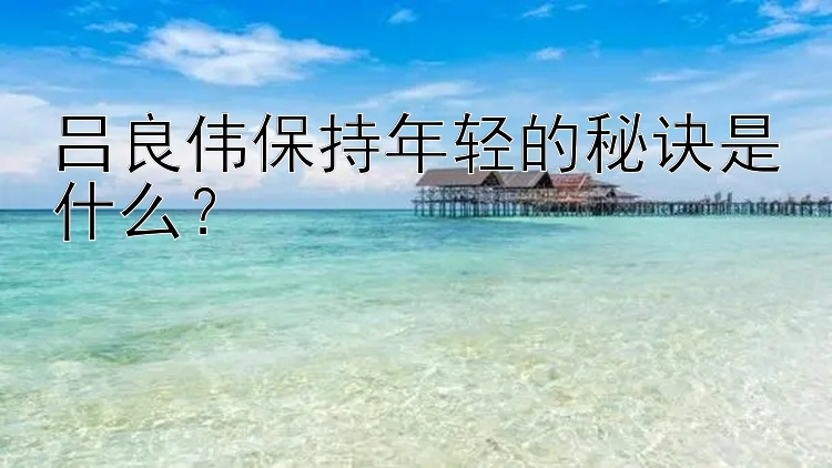 吕良伟保持年轻的秘诀是什么？