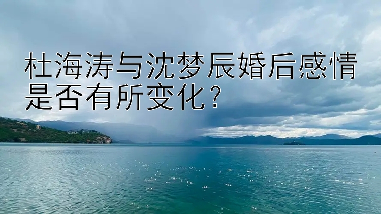 杜海涛与沈梦辰婚后感情是否有所变化？