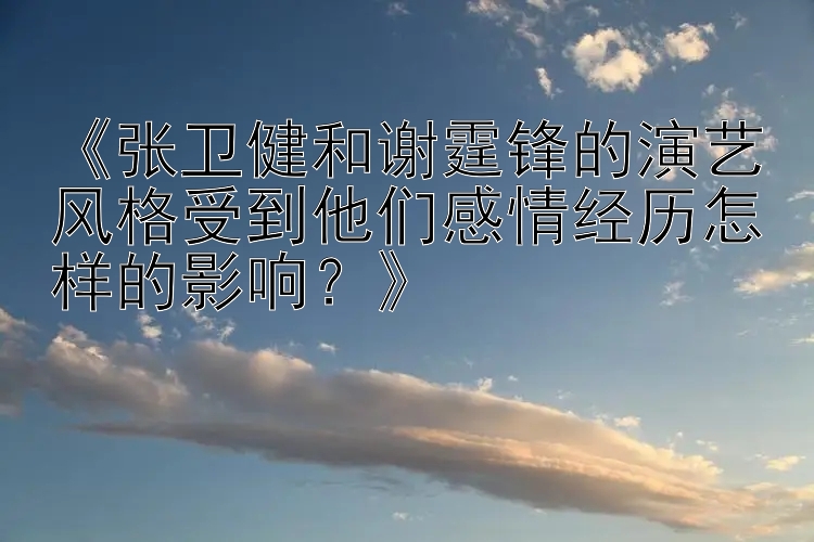 《张卫健和谢霆锋的演艺风格受到他们感情经历怎样的影响？》