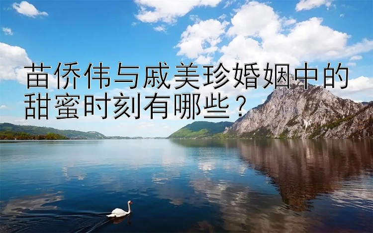 苗侨伟与戚美珍婚姻中的甜蜜时刻有哪些？